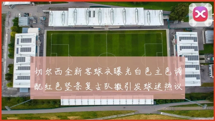 切尔西全新客球衣曝光白色主色调配红色竖条复古队徽引发球迷热议