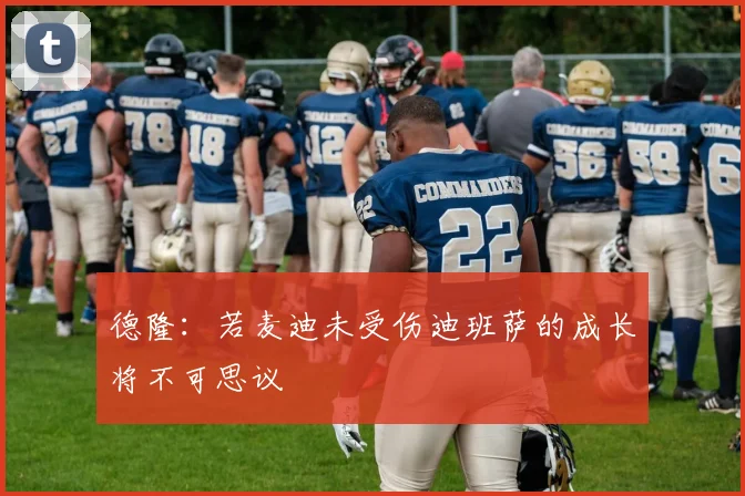 德隆：若麦迪未受伤迪班萨的成长将不可思议