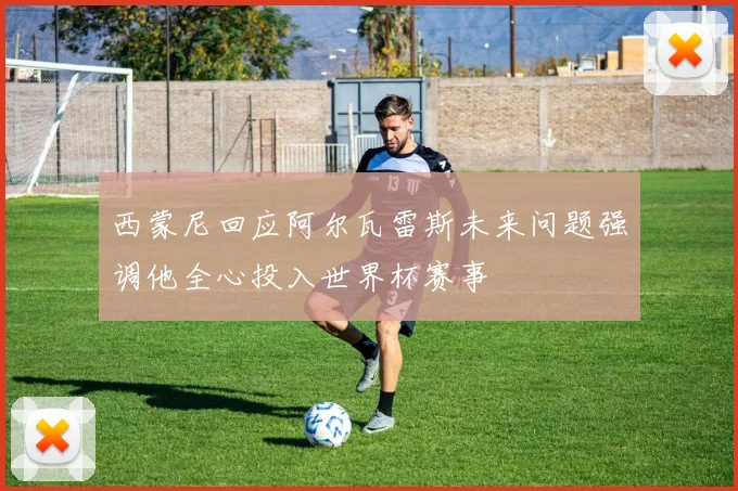 西蒙尼回应阿尔瓦雷斯未来问题强调他全心投入世界杯赛事