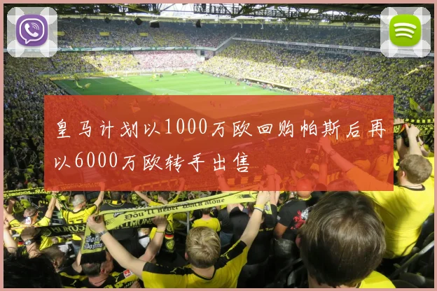 皇马计划以1000万欧回购帕斯后再以6000万欧转手出售