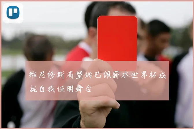 维尼修斯渴望姆巴佩薪水世界杯成就自我证明舞台
