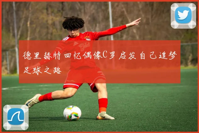 德里赫特回忆偶像C罗启发自己追梦足球之路