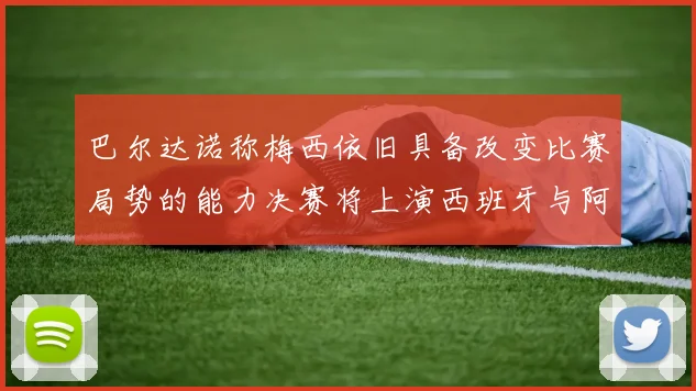巴尔达诺称梅西依旧具备改变比赛局势的能力决赛将上演西班牙与阿根廷的对决