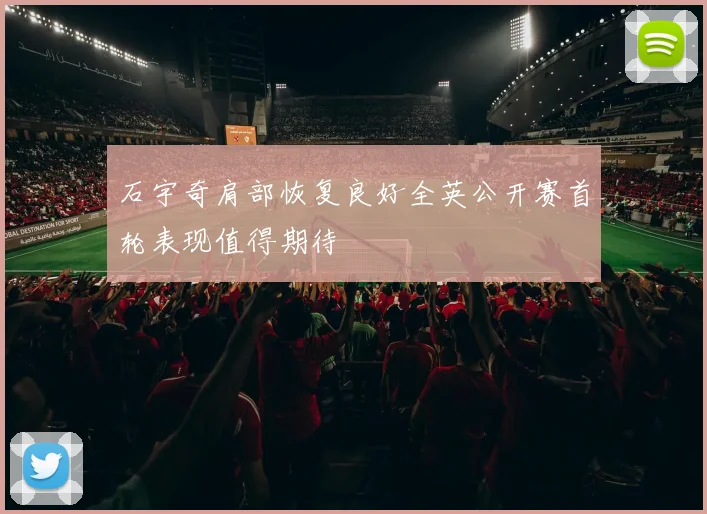 石宇奇肩部恢复良好全英公开赛首轮表现值得期待