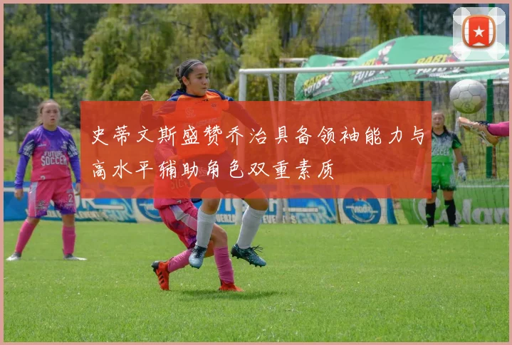 史蒂文斯盛赞乔治具备领袖能力与高水平辅助角色双重素质