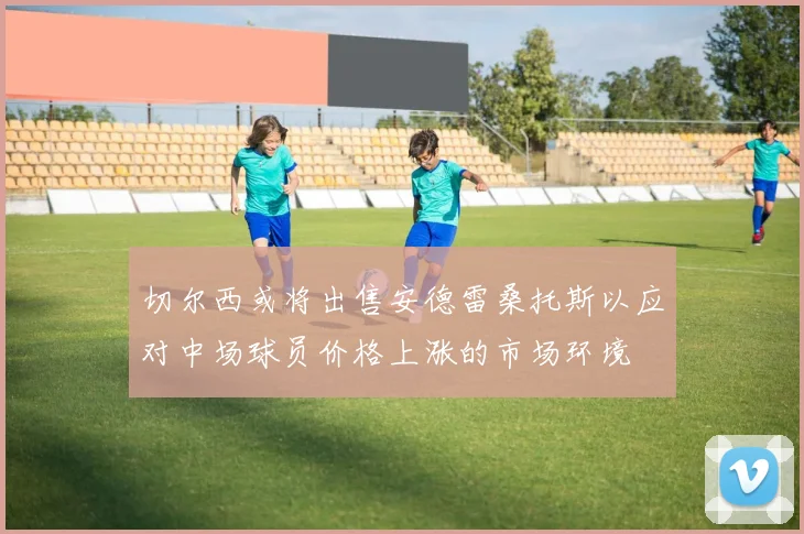 切尔西或将出售安德雷桑托斯以应对中场球员价格上涨的市场环境