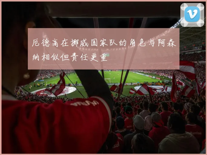 厄德高在挪威国家队的角色与阿森纳相似但责任更重