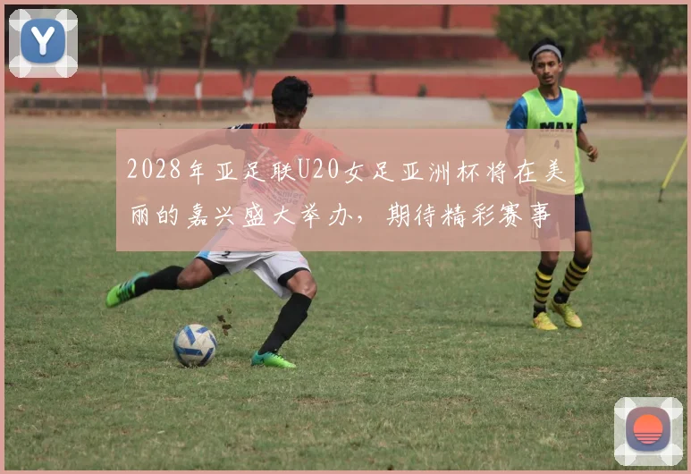 2028年亚足联U20女足亚洲杯将在美丽的嘉兴盛大举办，期待精彩赛事来临