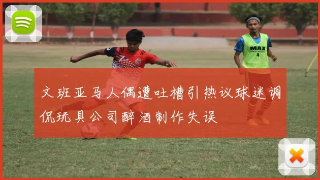 文班亚马人偶遭吐槽引热议球迷调侃玩具公司醉酒制作失误