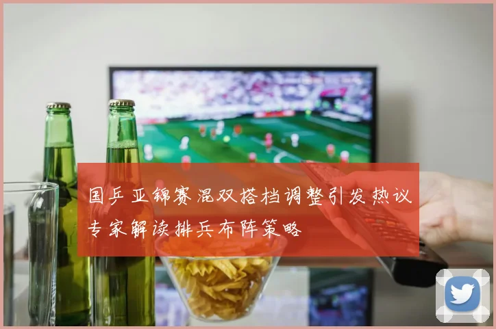 国乒亚锦赛混双搭档调整引发热议专家解读排兵布阵策略