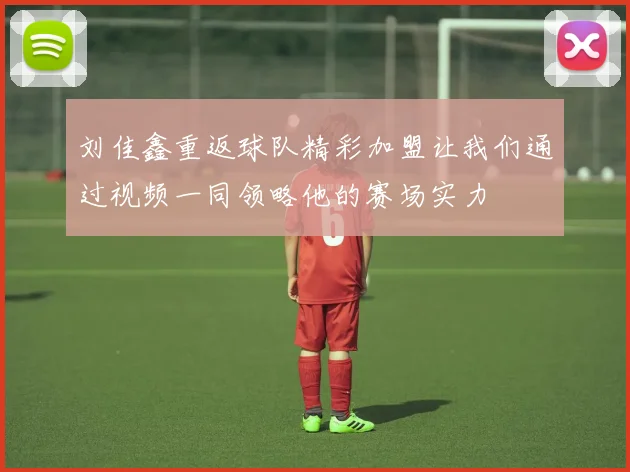 刘佳鑫重返球队精彩加盟让我们通过视频一同领略他的赛场实力