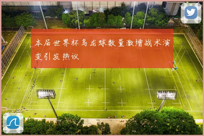本届世界杯乌龙球数量激增战术演变引发热议