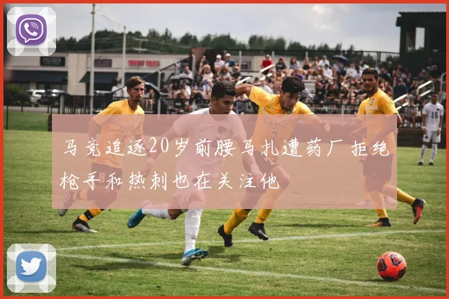 马竞追逐20岁前腰马扎遭药厂拒绝枪手和热刺也在关注他