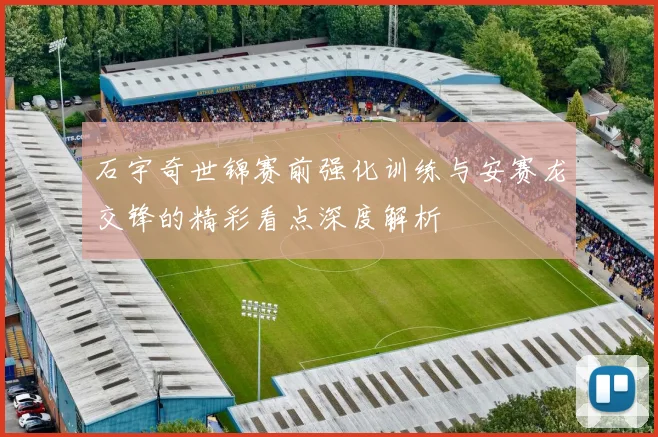 石宇奇世锦赛前强化训练与安赛龙交锋的精彩看点深度解析
