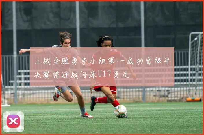 三战全胜勇夺小组第一成功晋级半决赛将迎战河床U17男足
