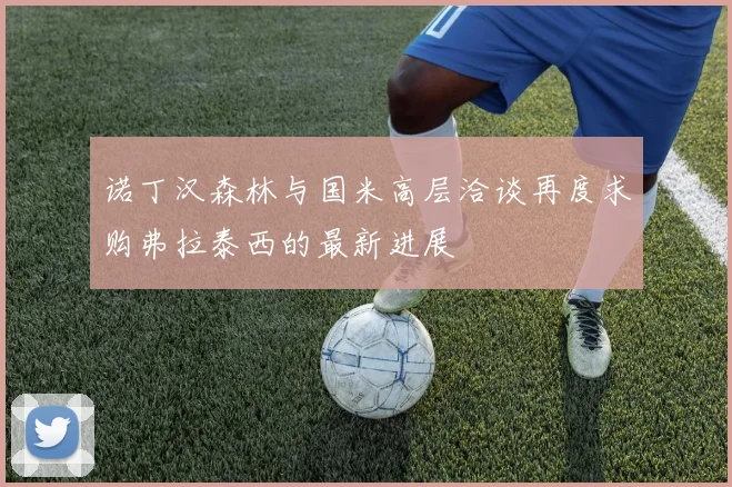 诺丁汉森林与国米高层洽谈再度求购弗拉泰西的最新进展