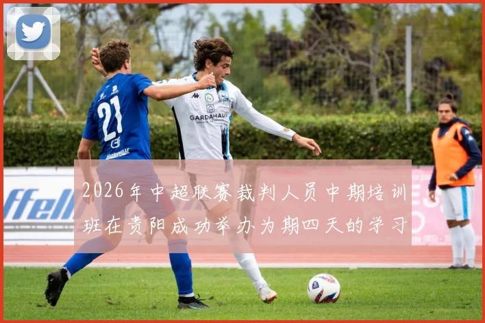 2026年中超联赛裁判人员中期培训班在贵阳成功举办为期四天的学习与交流活动