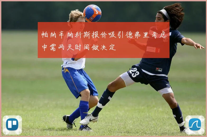 帕纳辛纳科斯报价吸引德弗里考虑中需两天时间做决定