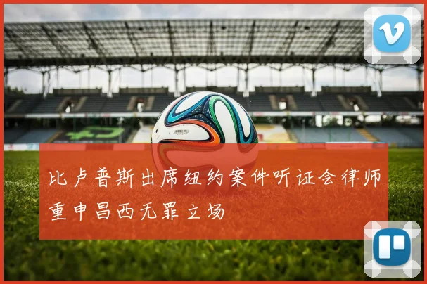 比卢普斯出席纽约案件听证会律师重申昌西无罪立场