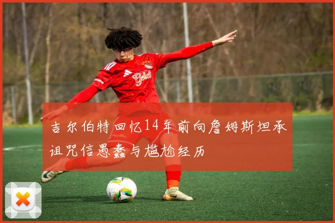 吉尔伯特回忆14年前向詹姆斯坦承诅咒信愚蠢与尴尬经历