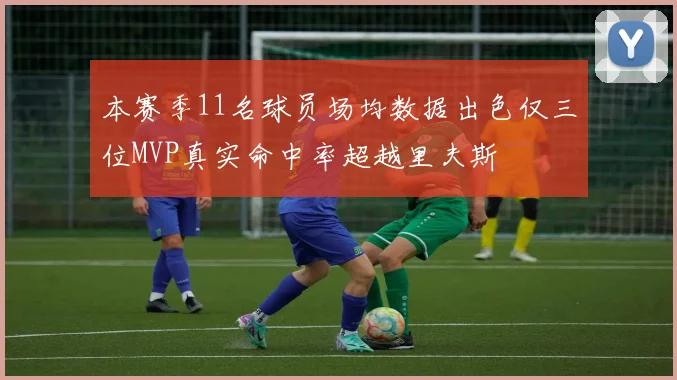 本赛季11名球员场均数据出色仅三位MVP真实命中率超越里夫斯