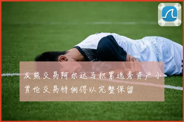 灰熊交易阿尔达马积累选秀资产小贾伦交易特例得以完整保留