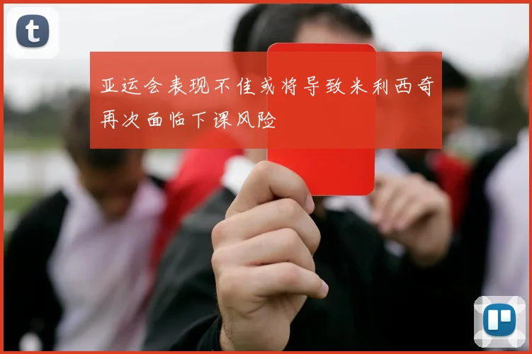 亚运会表现不佳或将导致米利西奇再次面临下课风险