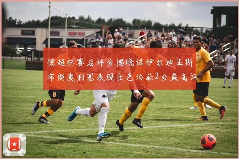 德超杯赛后评分揭晓诺伊尔迪亚斯布朗奥利塞表现出色均获2分最高评价